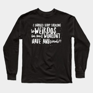 I Should Stop Talking to WEIRDOS, but then I WOULDN'T HAVE ANY Friends!! Long Sleeve T-Shirt